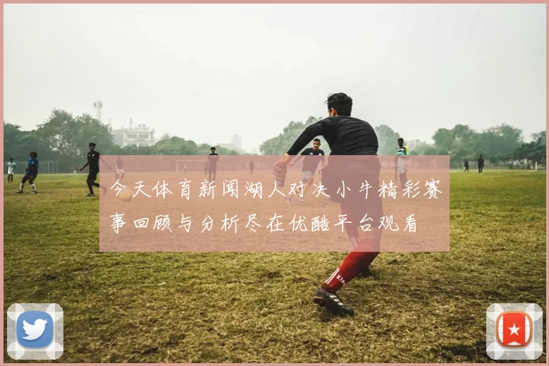 今天体育新闻湖人对决小牛精彩赛事回顾与分析尽在优酷平台观看